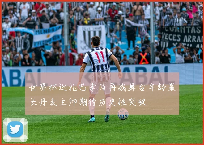 世界杯巡礼巴拿马再战舞台年龄最长丹麦主帅期待历史性突破